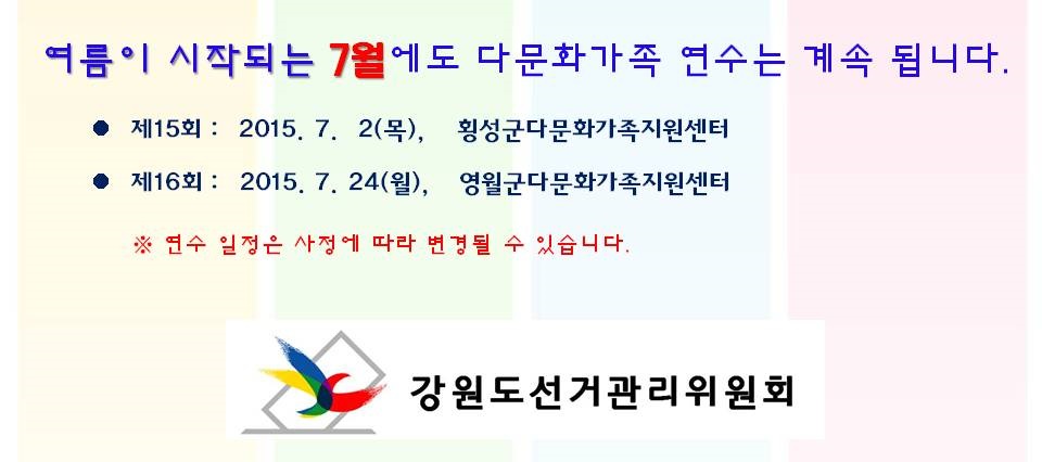 여름이 시작되는 7월에도 다문화가족 연수는 계속 됩니다. 제15 2015. 7. 2(목) 횡성군다문화가족지원센터 제16회 2015. 7. 24(월) 영월군다문화가족지원센터 연수 일정은 사정에 따라 변경될 수 있습니다. 강원도선거관리위원회