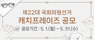 제22대 국회의원선거 캐치프레이즈 공모 공모기간 : 5.1.(월) ~ 5.31. (수)